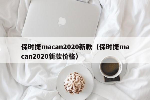 保时捷macan2020新款（保时捷macan2020新款价格）