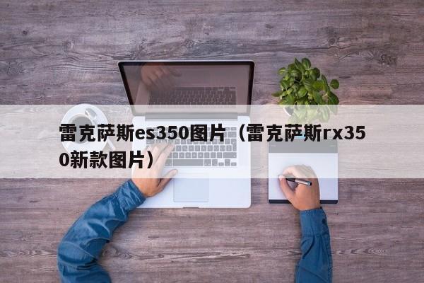 雷克萨斯es350图片（雷克萨斯rx350新款图片）