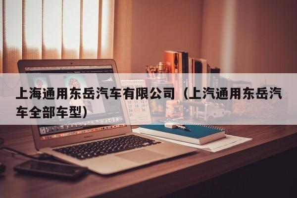 上海通用东岳汽车有限公司（上汽通用东岳汽车全部车型）