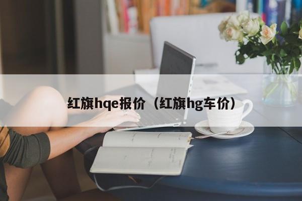 红旗hqe报价（红旗hg车价）