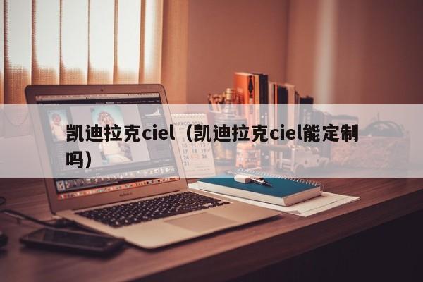 凯迪拉克ciel（凯迪拉克ciel能定制吗）