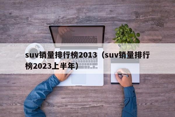 suv销量排行榜2013（suv销量排行榜2023上半年）