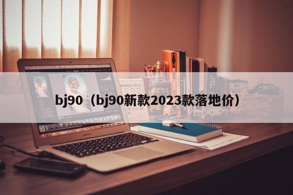 bj90（bj90新款2023款落地价）