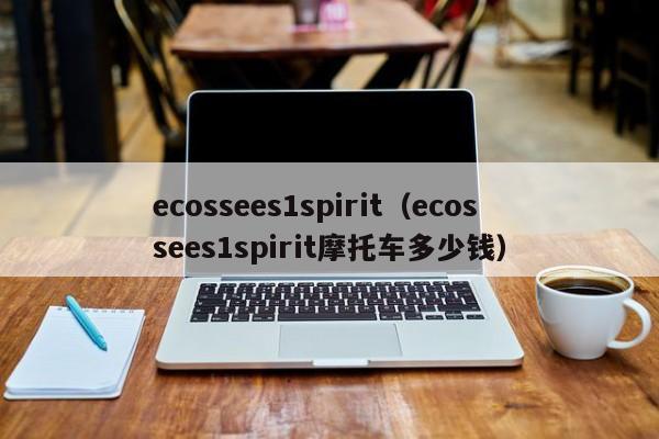 ecossees1spirit（ecossees1spirit摩托车多少钱）