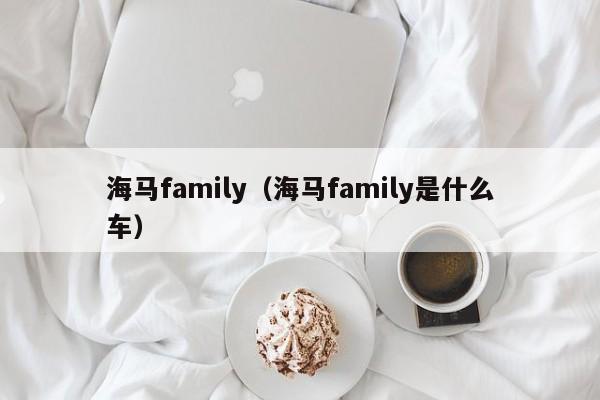 海马family（海马family是什么车）