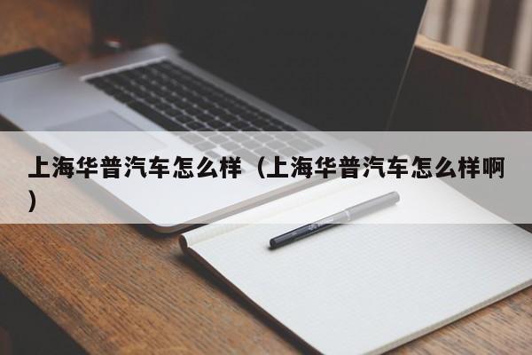 上海华普汽车怎么样（上海华普汽车怎么样啊）