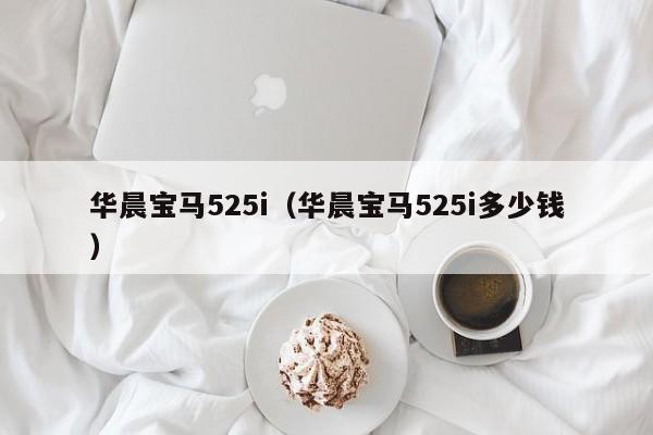 华晨宝马525i（华晨宝马525i多少钱）