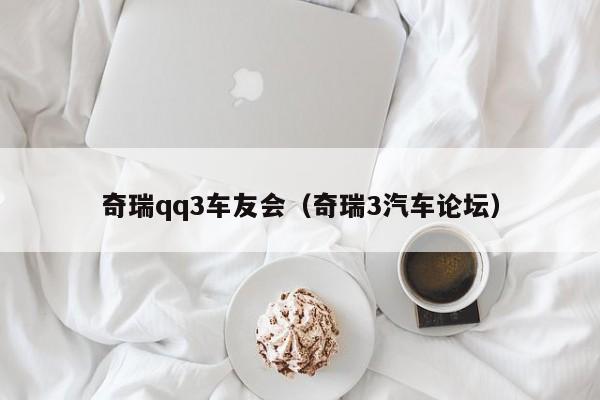 奇瑞qq3车友会（奇瑞3汽车论坛）