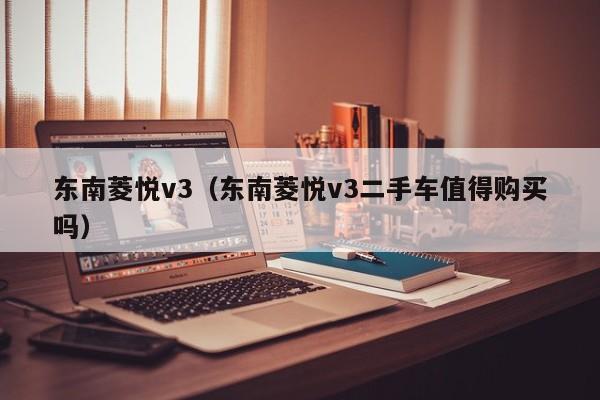 东南菱悦v3（东南菱悦v3二手车值得购买吗）