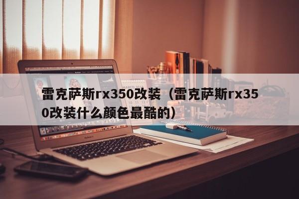 雷克萨斯rx350改装（雷克萨斯rx350改装什么颜色最酷的）