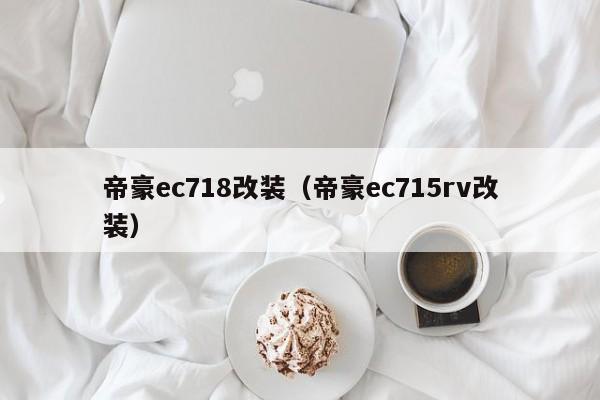 帝豪ec718改装（帝豪ec715rv改装）