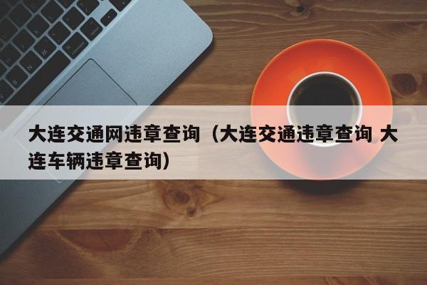 大连交通网违章查询（大连交通违章查询 大连车辆违章查询）