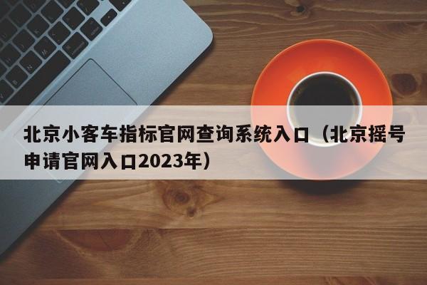 北京小客车指标官网查询系统入口（北京摇号申请官网入口2023年）