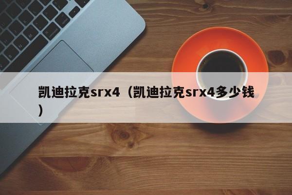 凯迪拉克srx4（凯迪拉克srx4多少钱）