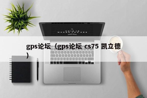 gps论坛（gps论坛 cs75 凯立德）