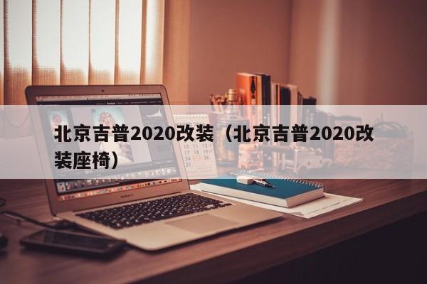 北京吉普2020改装（北京吉普2020改装座椅）