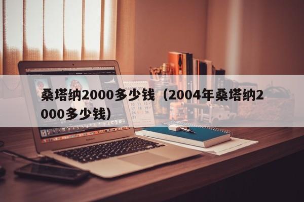 桑塔纳2000多少钱（2004年桑塔纳2000多少钱）