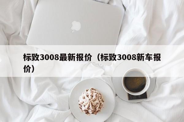 标致3008最新报价（标致3008新车报价）