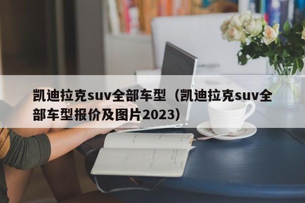 凯迪拉克suv全部车型（凯迪拉克suv全部车型报价及图片2023）