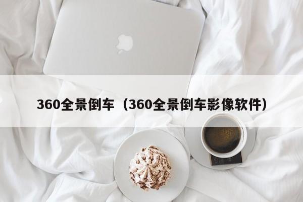 360全景倒车（360全景倒车影像软件）