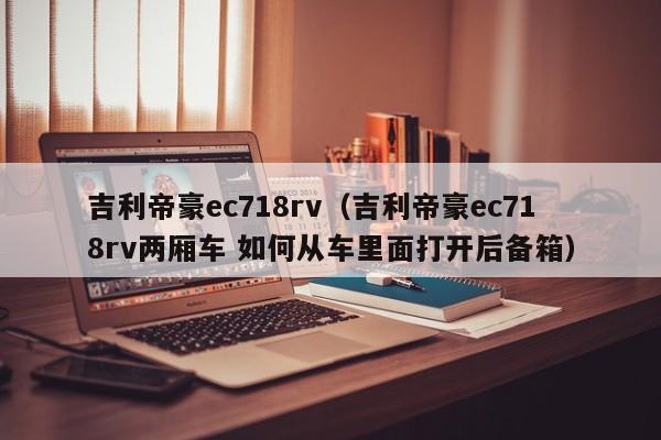 吉利帝豪ec718rv（吉利帝豪ec718rv两厢车 如何从车里面打开后备箱）