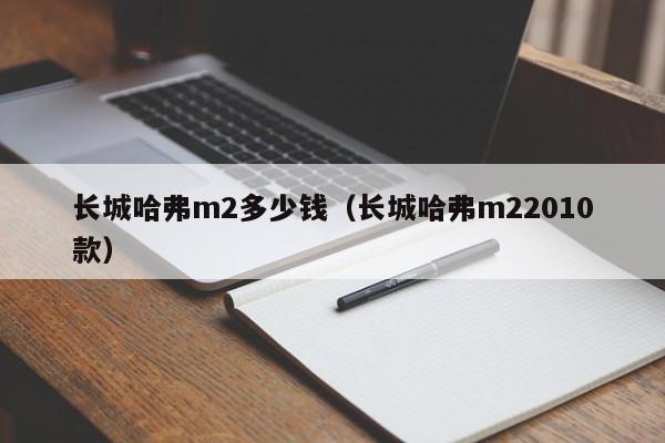 长城哈弗m2多少钱（长城哈弗m22010款）