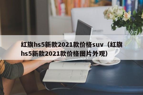 红旗hs5新款2021款价格suv（红旗hs5新款2021款价格图片外观）