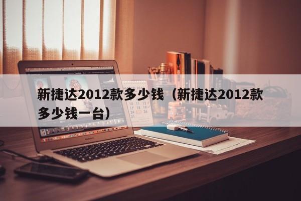 新捷达2012款多少钱（新捷达2012款多少钱一台）