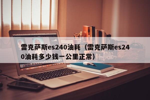 雷克萨斯es240油耗（雷克萨斯es240油耗多少钱一公里正常）