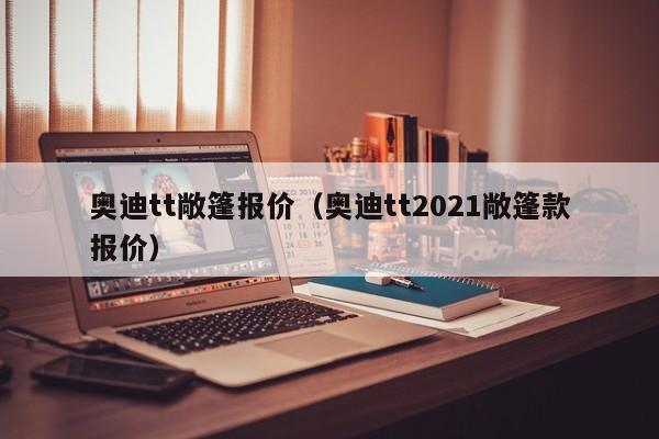 奥迪tt敞篷报价（奥迪tt2021敞篷款报价）