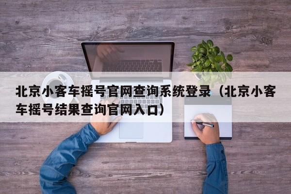 北京小客车摇号官网查询系统登录（北京小客车摇号结果查询官网入口）