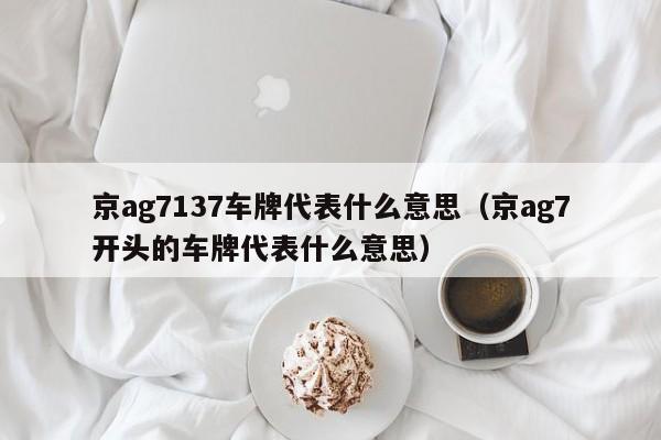 京ag7137车牌代表什么意思（京ag7开头的车牌代表什么意思）