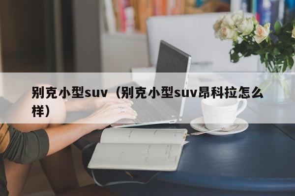 别克小型suv（别克小型suv昂科拉怎么样）