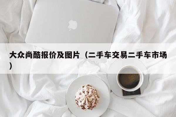 大众尚酷报价及图片（二手车交易二手车市场）