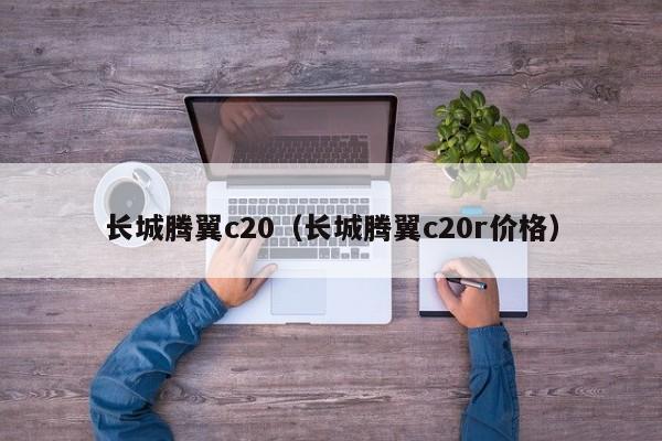 长城腾翼c20（长城腾翼c20r价格）