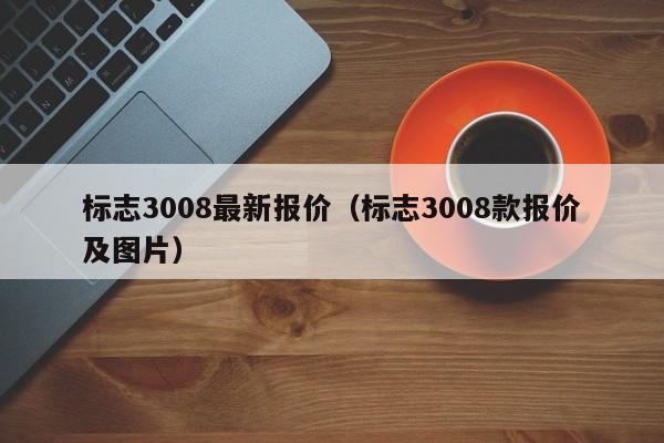 标志3008最新报价（标志3008款报价及图片）