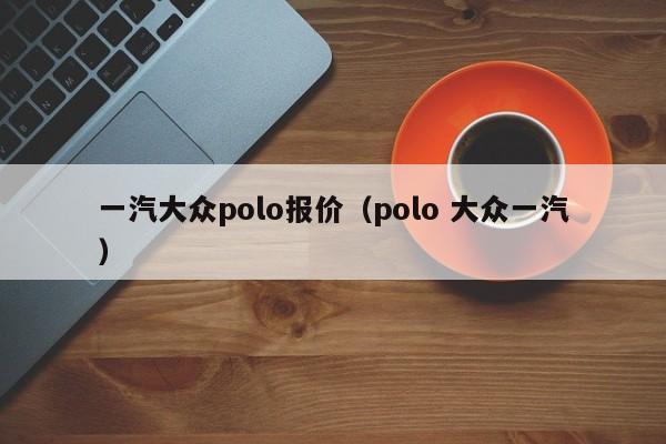 一汽大众polo报价（polo 大众一汽）