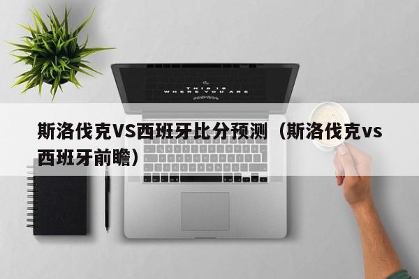 斯洛伐克VS西班牙比分预测（斯洛伐克vs西班牙前瞻）