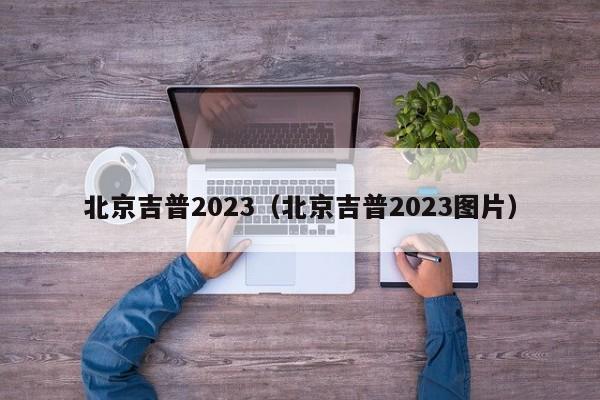 北京吉普2023（北京吉普2023图片）