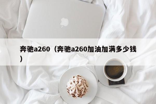 奔驰a260（奔驰a260加油加满多少钱）