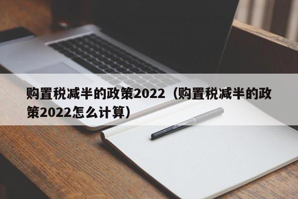 购置税减半的政策2022（购置税减半的政策2022怎么计算）