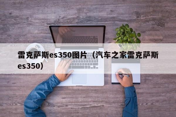 雷克萨斯es350图片（汽车之家雷克萨斯es350）