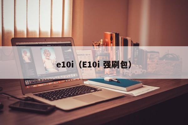 e10i（E10i 强刷包）