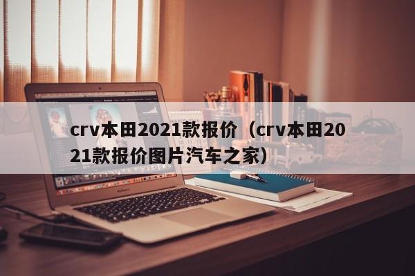 crv本田2021款报价（crv本田2021款报价图片汽车之家）