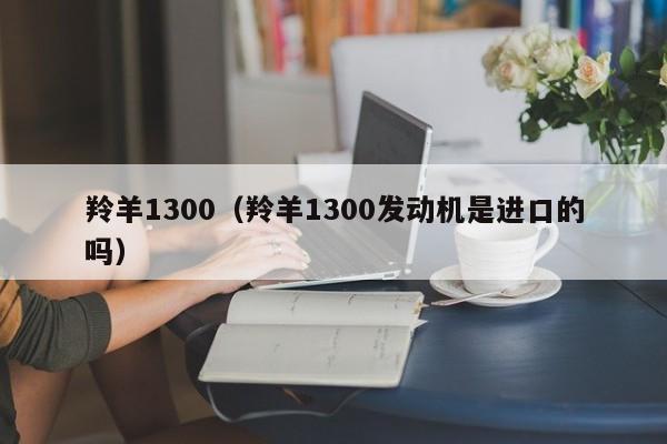 羚羊1300（羚羊1300发动机是进口的吗）