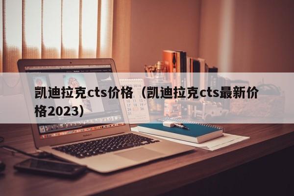 凯迪拉克cts价格（凯迪拉克cts最新价格2023）