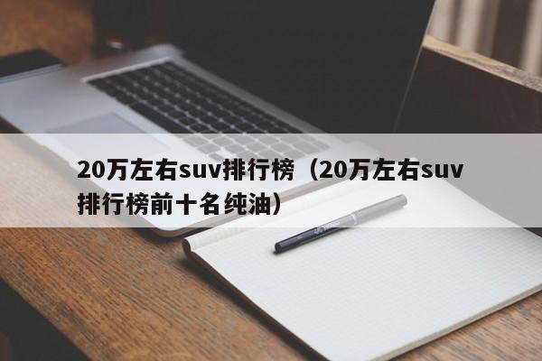 20万左右suv排行榜（20万左右suv排行榜前十名纯油）