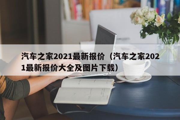 汽车之家2021最新报价（汽车之家2021最新报价大全及图片下载）