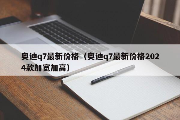 奥迪q7最新价格（奥迪q7最新价格2024款加宽加高）