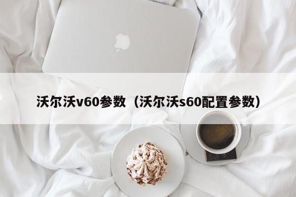 沃尔沃v60参数（沃尔沃s60配置参数）